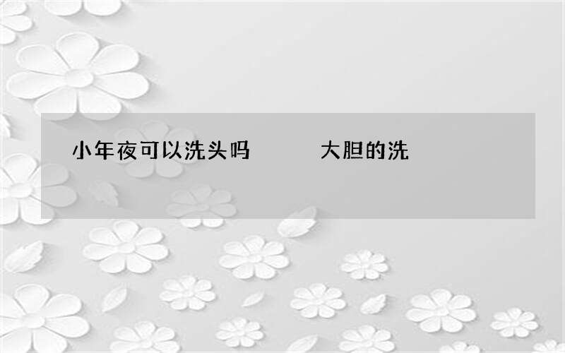 小年夜可以洗头吗   大胆的洗